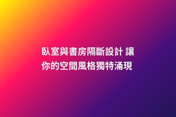 臥室與書房隔斷設計 讓你的空間風格獨特涌現